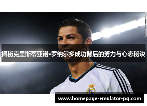揭秘克里斯蒂亚诺·罗纳尔多成功背后的努力与心态秘诀 揭秘克里斯蒂亚诺·罗纳尔多成功背后的努力与心态秘诀