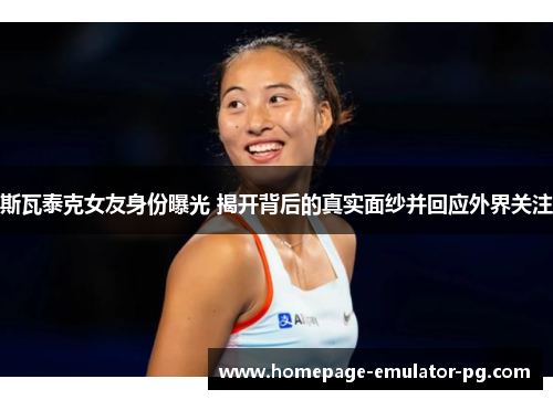 斯瓦泰克女友身份曝光 揭开背后的真实面纱并回应外界关注 斯瓦泰克女友身份曝光 揭开背后的真实面纱并回应外界关注