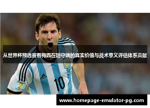 从世界杯预选赛看梅西在防守端的真实价值与战术意义评估体系贡献 从世界杯预选赛看梅西在防守端的真实价值与战术意义评估体系贡献