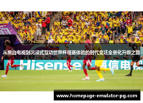 从黑白电视到沉浸式互动世界杯观赛体验的时代变迁全景化升级之路 从黑白电视到沉浸式互动世界杯观赛体验的时代变迁全景化升级之路