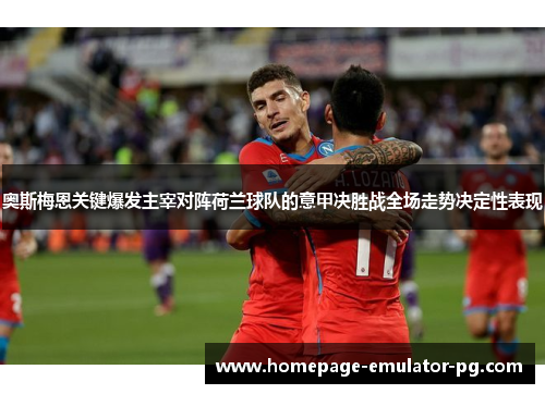 奥斯梅恩关键爆发主宰对阵荷兰球队的意甲决胜战全场走势决定性表现