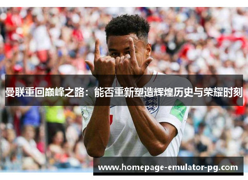 曼联重回巅峰之路:能否重新塑造辉煌历史与荣耀时刻 曼联重回巅峰之路:能否重新塑造辉煌历史与荣耀时刻
