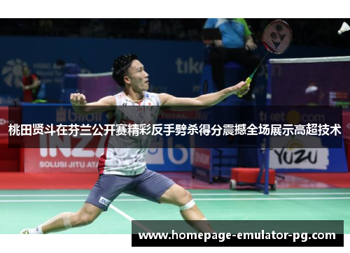 桃田贤斗在芬兰公开赛精彩反手劈杀得分震撼全场展示高超技术