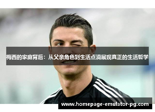 梅西的家庭背后：从父亲角色到生活点滴展现真正的生活哲学