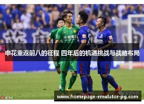 申花重返前八的征程 四年后的机遇挑战与战略布局 申花重返前八的征程 四年后的机遇挑战与战略布局