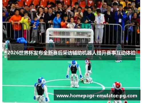 2026世界杯发布全新赛后采访辅助机器人提升赛事互动体验 2026世界杯发布全新赛后采访辅助机器人提升赛事互动体验