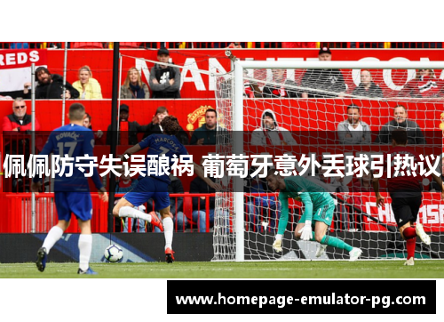 佩佩防守失误酿祸 葡萄牙意外丢球引热议