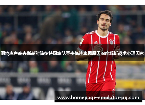 围绕库卢塞夫斯基对阵多特国家队赛事低迷表现原因深度解析战术心理因素