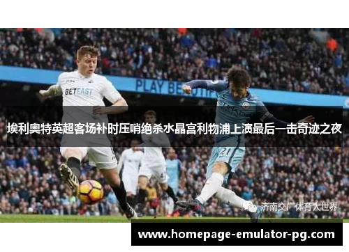 埃利奥特英超客场补时压哨绝杀水晶宫利物浦上演最后一击奇迹之夜 埃利奥特英超客场补时压哨绝杀水晶宫利物浦上演最后一击奇迹之夜