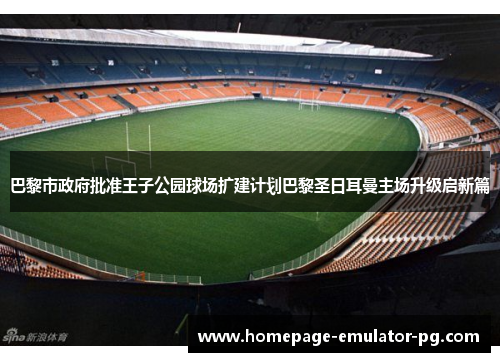 巴黎市政府批准王子公园球场扩建计划巴黎圣日耳曼主场升级启新篇