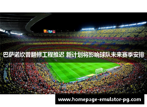 巴萨诺坎普翻修工程推迟 新计划将影响球队未来赛季安排 巴萨诺坎普翻修工程推迟 新计划将影响球队未来赛季安排