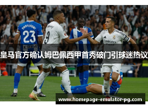 皇马官方确认姆巴佩西甲首秀破门引球迷热议