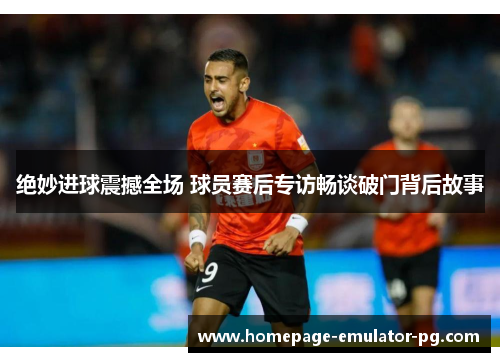 绝妙进球震撼全场 球员赛后专访畅谈破门背后故事