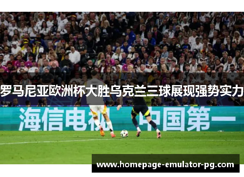 罗马尼亚欧洲杯大胜乌克兰三球展现强势实力