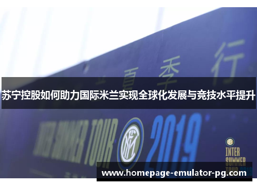 苏宁控股如何助力国际米兰实现全球化发展与竞技水平提升 苏宁控股如何助力国际米兰实现全球化发展与竞技水平提升