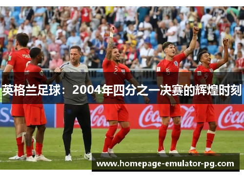 英格兰足球：2004年四分之一决赛的辉煌时刻