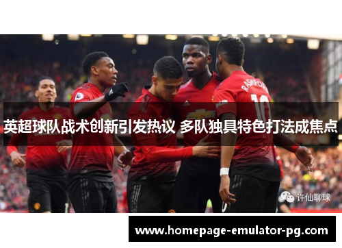 英超球队战术创新引发热议 多队独具特色打法成焦点