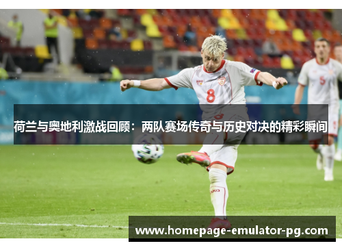 荷兰与奥地利激战回顾：两队赛场传奇与历史对决的精彩瞬间