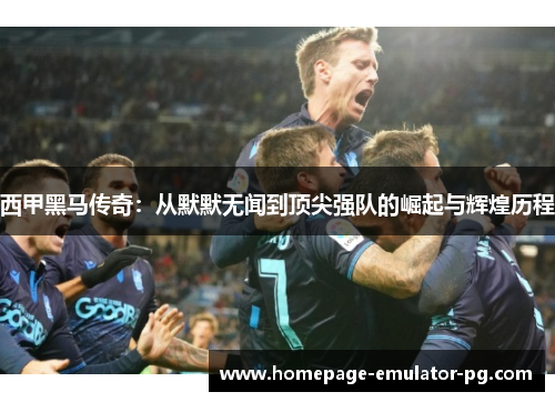 西甲黑马传奇：从默默无闻到顶尖强队的崛起与辉煌历程