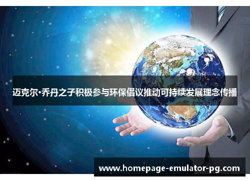 迈克尔·乔丹之子积极参与环保倡议推动可持续发展理念传播