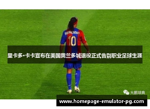 里卡多·卡卡宣布在美国奥兰多城退役正式告别职业足球生涯