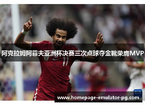 阿克拉姆阿菲夫亚洲杯决赛三次点球夺金靴荣膺MVP