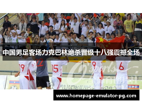 中国男足客场力克巴林绝杀晋级十八强震撼全场
