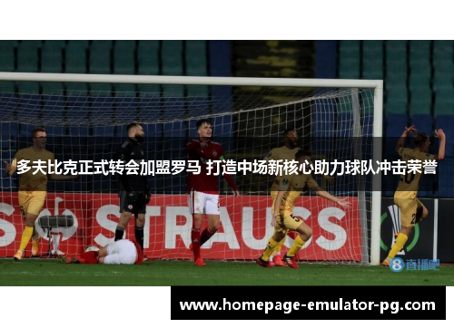 多夫比克正式转会加盟罗马 打造中场新核心助力球队冲击荣誉 多夫比克正式转会加盟罗马 打造中场新核心助力球队冲击荣誉