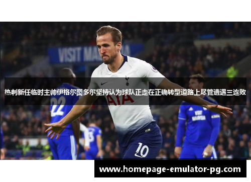 热刺新任临时主帅伊格尔图多尔坚持认为球队正走在正确转型道路上尽管遭遇三连败
