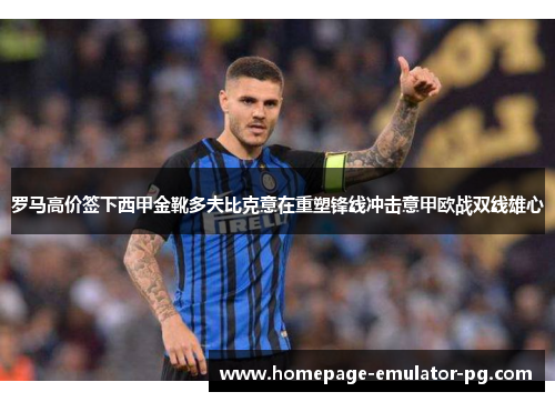 罗马高价签下西甲金靴多夫比克意在重塑锋线冲击意甲欧战双线雄心