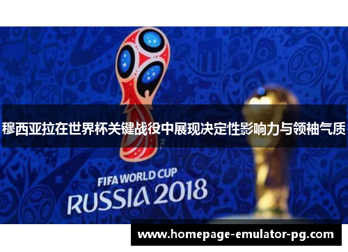穆西亚拉在世界杯关键战役中展现决定性影响力与领袖气质