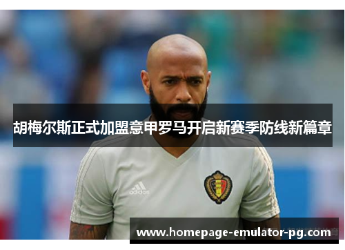 胡梅尔斯正式加盟意甲罗马开启新赛季防线新篇章