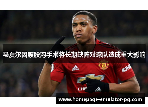 马夏尔因腹股沟手术将长期缺阵对球队造成重大影响 马夏尔因腹股沟手术将长期缺阵对球队造成重大影响