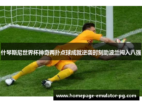 什琴斯尼世界杯神奇两扑点球成就逆袭时刻助波兰闯入八强