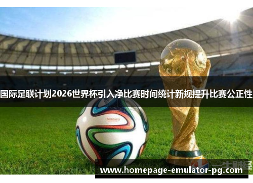 国际足联计划2026世界杯引入净比赛时间统计新规提升比赛公正性