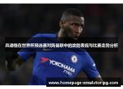 吕迪格在世界杯预选赛对阵曼联中的攻防表现与比赛走势分析