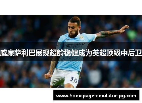 威廉萨利巴展现超龄稳健成为英超顶级中后卫
