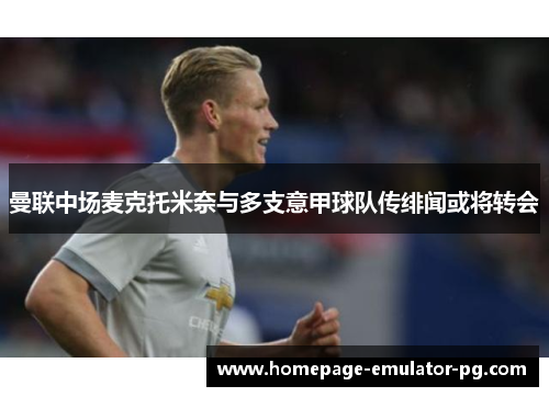 曼联中场麦克托米奈与多支意甲球队传绯闻或将转会 曼联中场麦克托米奈与多支意甲球队传绯闻或将转会