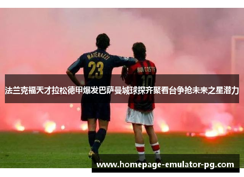 法兰克福天才拉松德甲爆发巴萨曼城球探齐聚看台争抢未来之星潜力