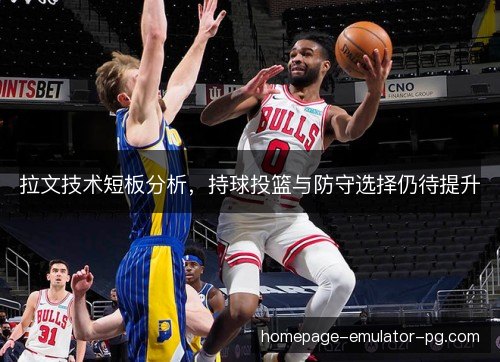 拉文技术短板分析，持球投篮与防守选择仍待提升