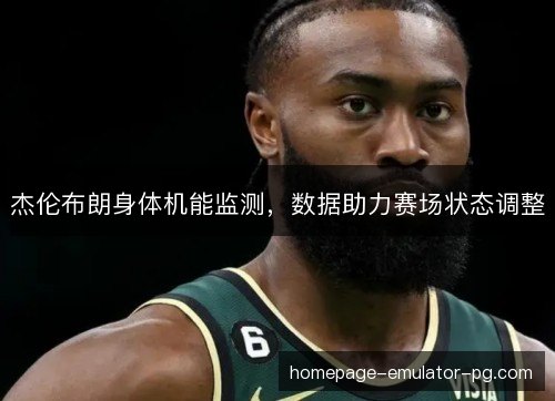 杰伦布朗身体机能监测,数据助力赛场状态调整 杰伦布朗身体机能监测,数据助力赛场状态调整
