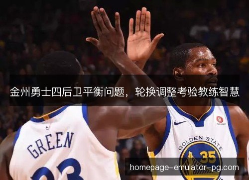 金州勇士四后卫平衡问题，轮换调整考验教练智慧
