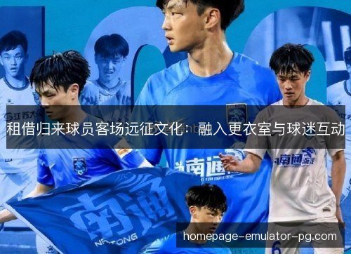 租借归来球员客场远征文化:融入更衣室与球迷互动 租借归来球员客场远征文化:融入更衣室与球迷互动