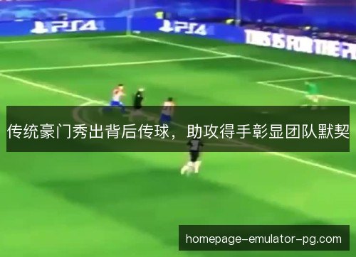 传统豪门秀出背后传球,助攻得手彰显团队默契 传统豪门秀出背后传球,助攻得手彰显团队默契