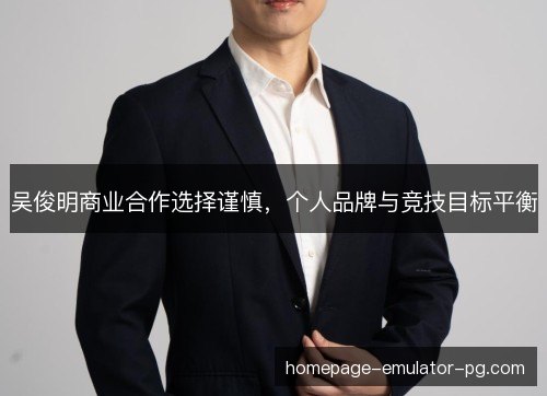 吴俊明商业合作选择谨慎,个人品牌与竞技目标平衡 吴俊明商业合作选择谨慎,个人品牌与竞技目标平衡
