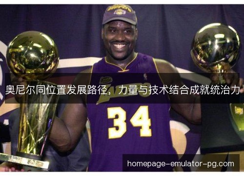 奥尼尔同位置发展路径,力量与技术结合成就统治力 奥尼尔同位置发展路径,力量与技术结合成就统治力