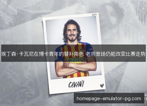 埃丁森·卡瓦尼在博卡青年的替补角色 老将登场仍能改变比赛走势 埃丁森·卡瓦尼在博卡青年的替补角色 老将登场仍能改变比赛走势